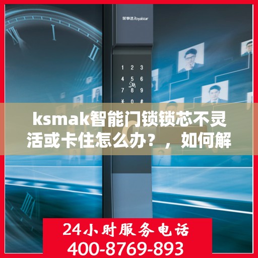 ksmak智能门锁锁芯不灵活或卡住怎么办？，如何解决ksmak智能门锁锁芯不灵活或卡住的问题？