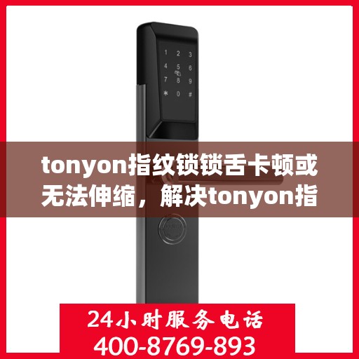 tonyon指纹锁锁舌卡顿或无法伸缩，解决tonyon指纹锁锁舌卡顿问题的步骤与方法