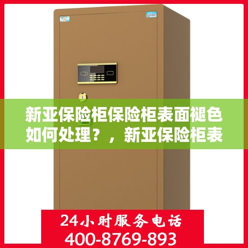 新亚保险柜保险柜表面褪色如何处理？，新亚保险柜表面褪色修复指南，专业解决褪色问题！