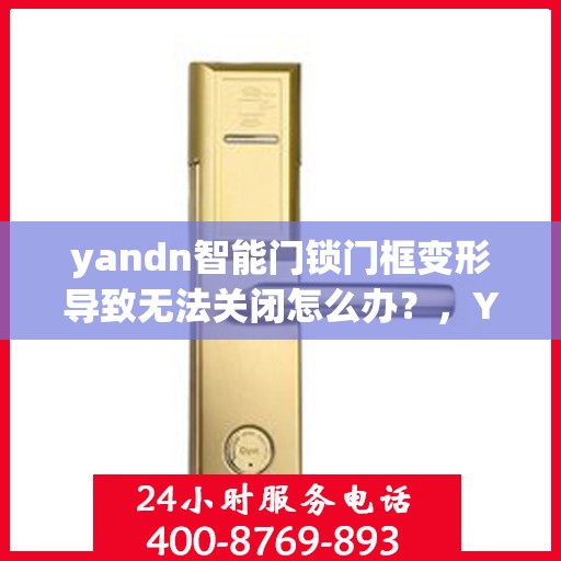 yandn智能门锁门框变形导致无法关闭怎么办？，Yandn智能门锁门框变形处理指南，无法关闭的解决方法