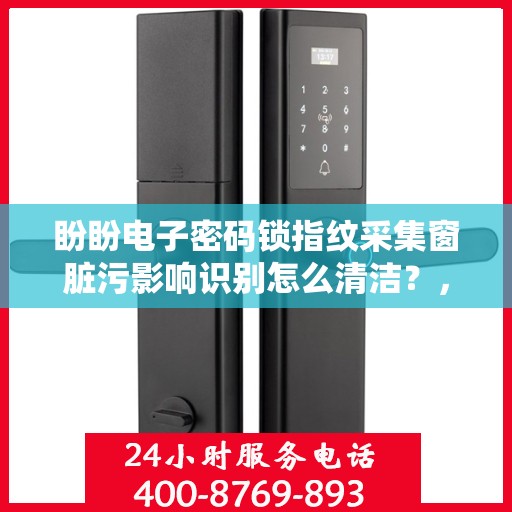 盼盼电子密码锁指纹采集窗脏污影响识别怎么清洁？，如何清洁盼盼电子密码锁的指纹采集窗口以保证识别效果？