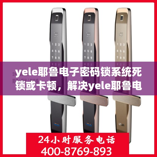 yele耶鲁电子密码锁系统死锁或卡顿，解决yele耶鲁电子密码锁系统死锁或卡顿问题的步骤