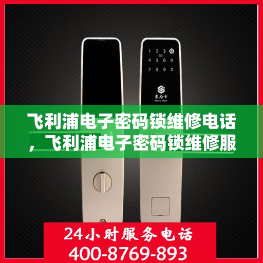 飞利浦电子密码锁维修电话，飞利浦电子密码锁维修服务热线