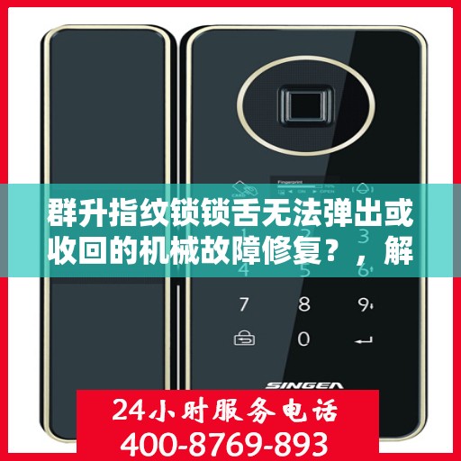 群升指纹锁锁舌无法弹出或收回的机械故障修复？，解决群升指纹锁锁舌无法弹出或收回的常见机械故障方法