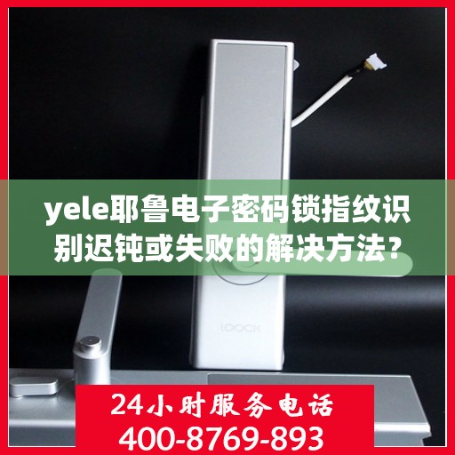yele耶鲁电子密码锁指纹识别迟钝或失败的解决方法？，如何解决YeLe（耶鲁）电子密码锁指纹识别迟钝或失败的问题？