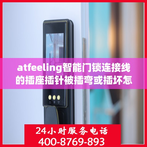 atfeeling智能门锁连接线的插座插针被插弯或插坏怎么办？，atfeeling智能门锁连接线插座插针损坏的解决方法