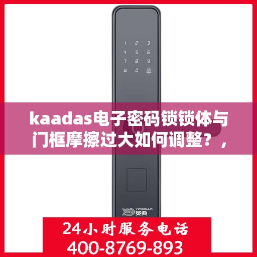 kaadas电子密码锁锁体与门框摩擦过大如何调整？，如何调整kaadas电子密码锁锁体与门框的摩擦力？