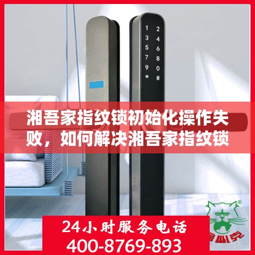 湘吾家指纹锁初始化操作失败，如何解决湘吾家指纹锁初始化操作失败的问题