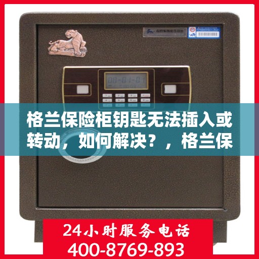格兰保险柜钥匙无法插入或转动，如何解决？，格兰保险柜锁匙插入难题及解决之道