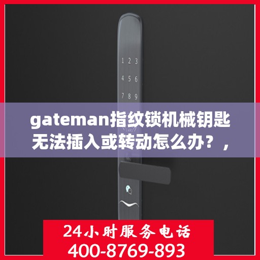 gateman指纹锁机械钥匙无法插入或转动怎么办？，解决gateman指纹锁机械钥匙插入困难或转动失灵的方法
