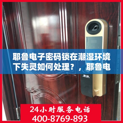 耶鲁电子密码锁在潮湿环境下失灵如何处理？，耶鲁电子密码锁在潮湿环境中失灵的处理方法