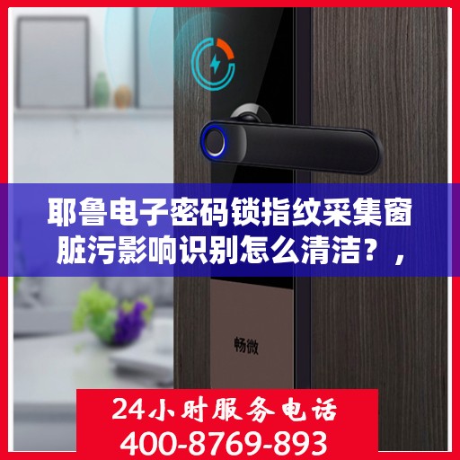 耶鲁电子密码锁指纹采集窗脏污影响识别怎么清洁？，如何清洁耶鲁电子密码锁的指纹采集窗口以确保其正常工作和准确识别？