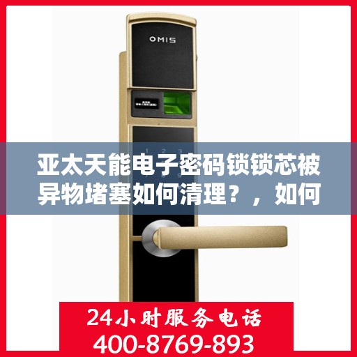 亚太天能电子密码锁锁芯被异物堵塞如何清理？，如何清洁和维护亚太天能电子密码锁锁芯以避免堵塞？