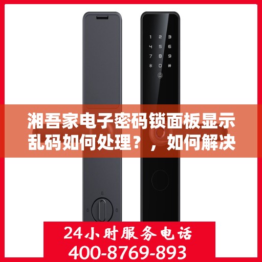 湘吾家电子密码锁面板显示乱码如何处理？，如何解决湘吾家电子密码锁面板显示乱码的问题？