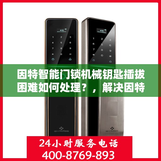 因特智能门锁机械钥匙插拔困难如何处理？，解决因特智能门锁机械钥匙插拔困难的有效方法