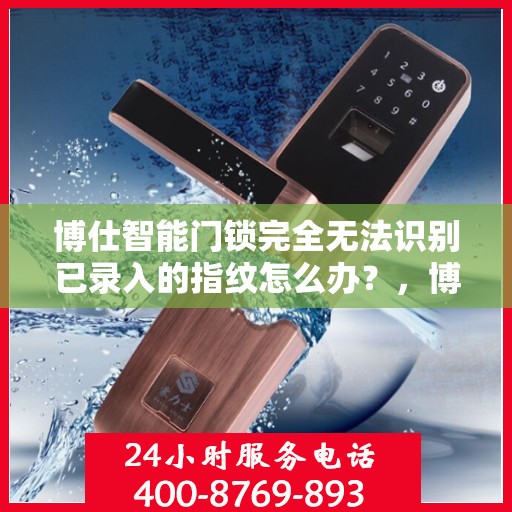 博仕智能门锁完全无法识别已录入的指纹怎么办？，博仕智能门锁指纹录入故障解析，无法识别指纹的解决方法