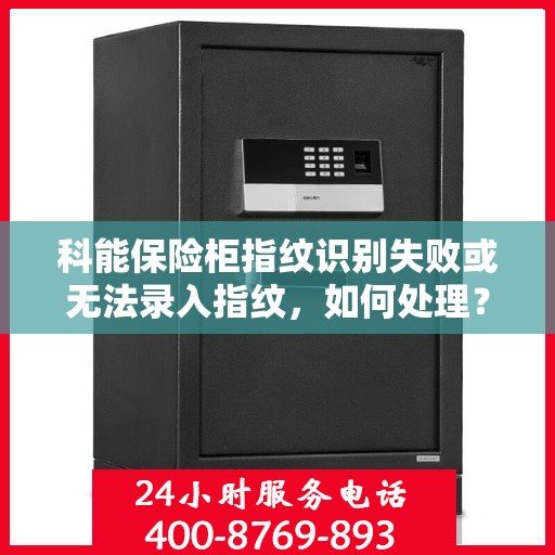 科能保险柜指纹识别失败或无法录入指纹，如何处理？，科能保险柜指纹问题解析，识别失败及无法录入指纹的解决方法