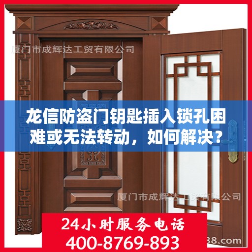 龙信防盗门钥匙插入锁孔困难或无法转动，如何解决？，解决龙信防盗门钥匙插入锁孔困难及无法转动问题的方法