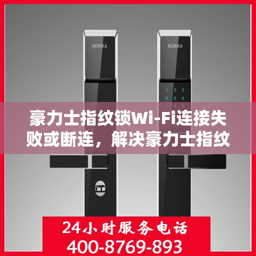 豪力士指纹锁Wi-Fi连接失败或断连，解决豪力士指纹锁WiFi连接失败问题的步骤