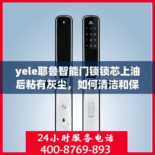 yele耶鲁智能门锁锁芯上油后粘有灰尘，如何清洁和保养耶路斯智能门锁的锁芯以保持其顺畅开启