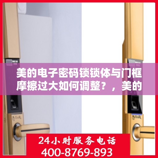 美的电子密码锁锁体与门框摩擦过大如何调整？，美的电子密码锁锁体调整指南，解决锁体与门框摩擦过大问题