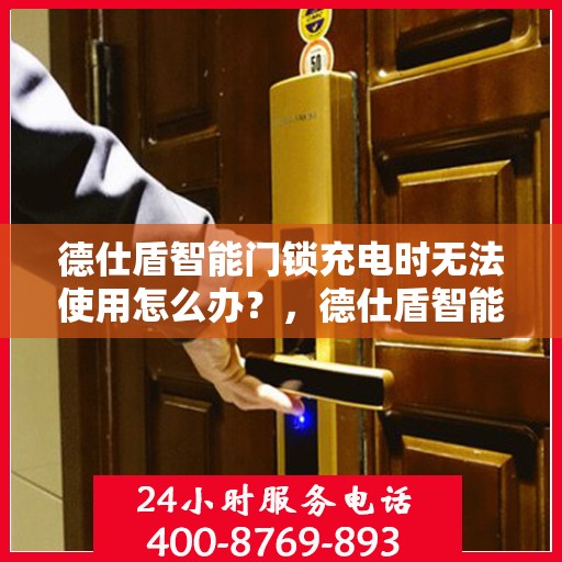 德仕盾智能门锁充电时无法使用怎么办？，德仕盾智能门锁充电故障及解决方法，充电时无法使用怎么办？