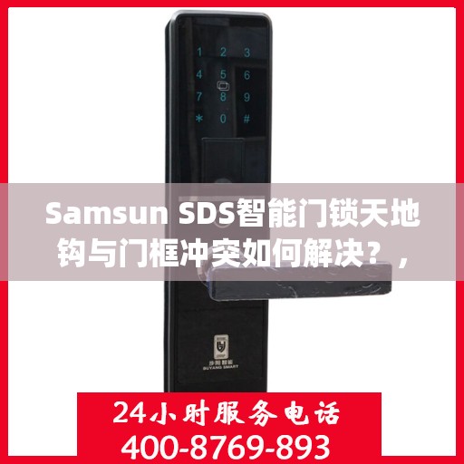 Samsun SDS智能门锁天地钩与门框冲突如何解决？，解决Samsung SDS智能门锁天地钩与门框冲突的方法探讨