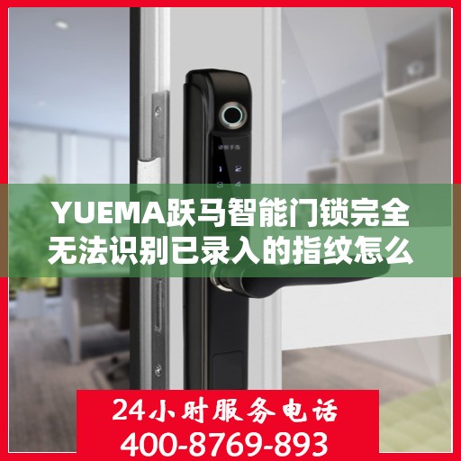 YUEMA跃马智能门锁完全无法识别已录入的指纹怎么办？，跃马智能门锁指纹录入问题解析，无法识别指纹的解决方法