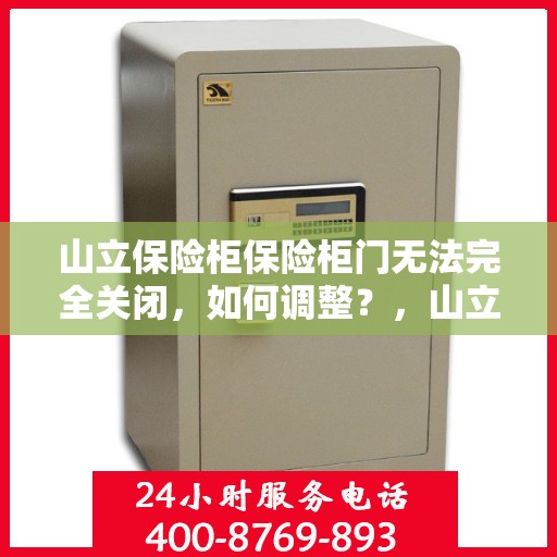山立保险柜保险柜门无法完全关闭，如何调整？，山立保险柜门无法完全关闭的解决方法