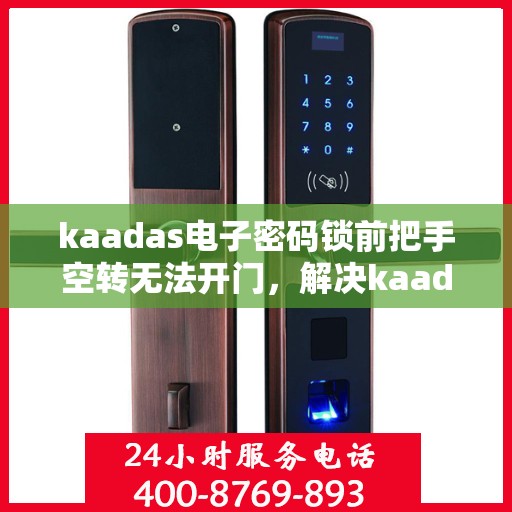 kaadas电子密码锁前把手空转无法开门，解决kaadas电子密码锁前把手空转问题的步骤指南