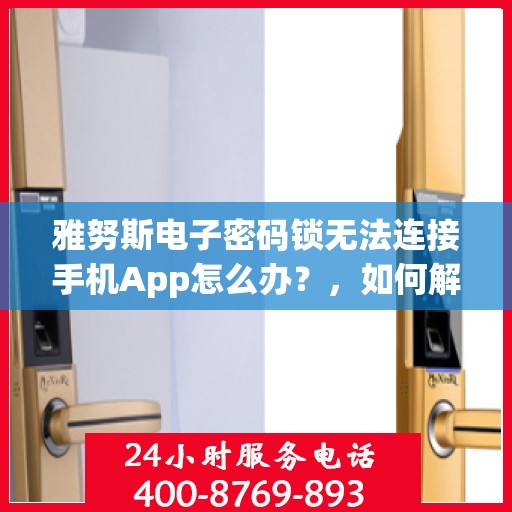 雅努斯电子密码锁无法连接手机App怎么办？，如何解决雅努斯电子密码锁无法连接手机App的问题？
