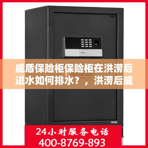 威盾保险柜保险柜在洪涝后进水如何排水？，洪涝后威盾保险柜进水应急排水指南