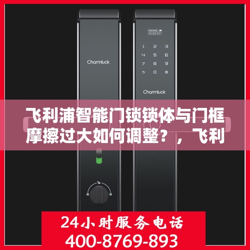 飞利浦智能门锁锁体与门框摩擦过大如何调整？，飞利浦智能门锁锁体与门框摩擦过大的解决方案