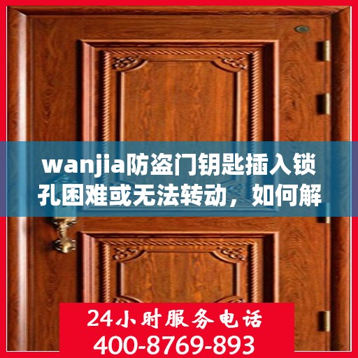 wanjia防盗门钥匙插入锁孔困难或无法转动，如何解决？，解决wanjia防盗门钥匙插入锁孔难题，轻松应对无法转动问题！