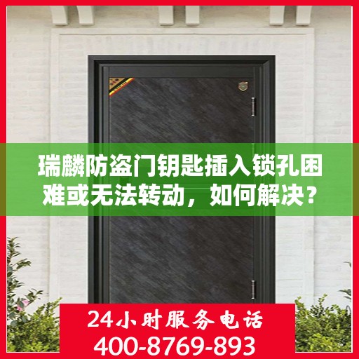 瑞麟防盗门钥匙插入锁孔困难或无法转动，如何解决？，瑞麟防盗门钥匙问题解析，锁孔插入难或无法转动，解决方法大揭秘
