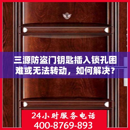 三源防盗门钥匙插入锁孔困难或无法转动，如何解决？，解决三源防盗门钥匙插入锁孔难题，轻松应对无法转动问题！