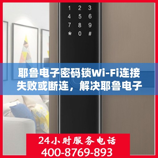耶鲁电子密码锁Wi-Fi连接失败或断连，解决耶鲁电子密码锁WiFi连接问题的步骤指南