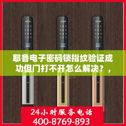 耶鲁电子密码锁指纹验证成功但门打不开怎么解决？，耶鲁电子密码锁无法通过指纹验证打开的原因及解决方案