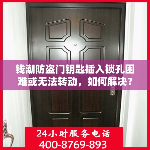 钱潮防盗门钥匙插入锁孔困难或无法转动，如何解决？，钱潮防盗门锁孔插入难题解析，钥匙转动不畅的解决方法