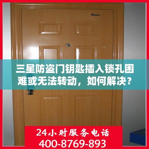 三星防盗门钥匙插入锁孔困难或无法转动，如何解决？，三星防盗门钥匙插入困难及无法转动问题解决方法指南