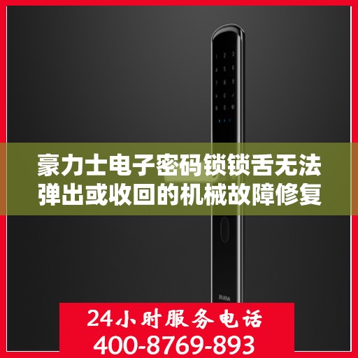豪力士电子密码锁锁舌无法弹出或收回的机械故障修复？，豪力士电子密码锁锁舌无法弹出或收回的维修指南