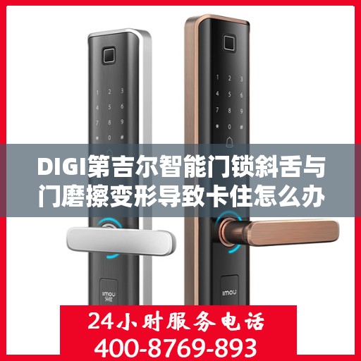 DIGI第吉尔智能门锁斜舌与门磨擦变形导致卡住怎么办？，DIGI第吉尔智能门锁斜舌变形引发卡住问题，解决方法详解