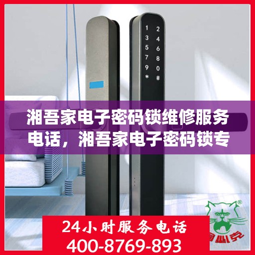 湘吾家电子密码锁维修服务电话，湘吾家电子密码锁专业维修服务热线，[填写联系电话]