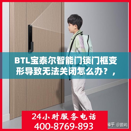 BTL宝泰尔智能门锁门框变形导致无法关闭怎么办？，BTL宝泰尔智能门锁门框变形处理指南，无法关闭的解决方法