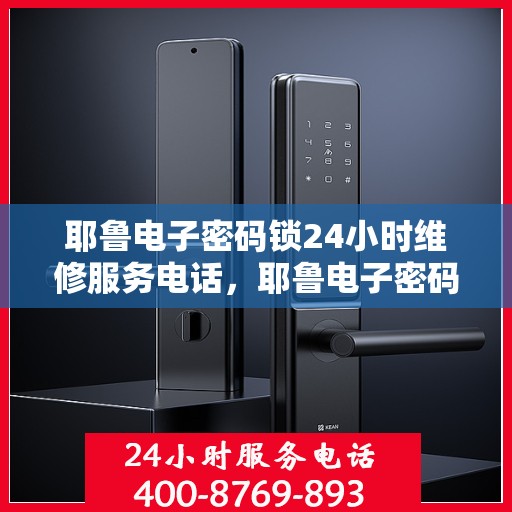 耶鲁电子密码锁24小时维修服务电话，耶鲁电子密码锁24小时紧急维修服务热线