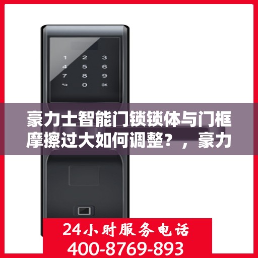 豪力士智能门锁锁体与门框摩擦过大如何调整？，豪力士智能门锁锁体与门框摩擦大的解决方法