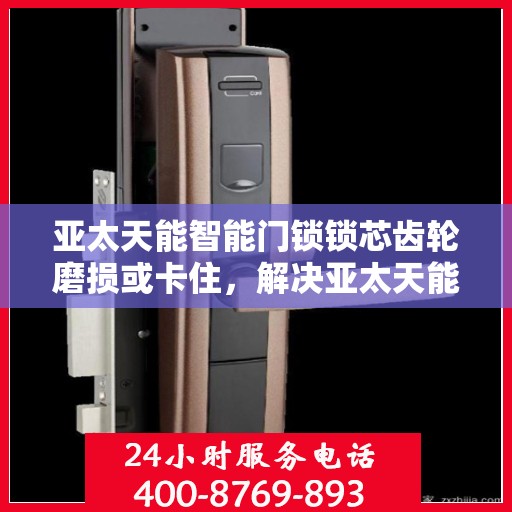 亚太天能智能门锁锁芯齿轮磨损或卡住，解决亚太天能智能门锁齿轮磨损和卡住问题的技巧