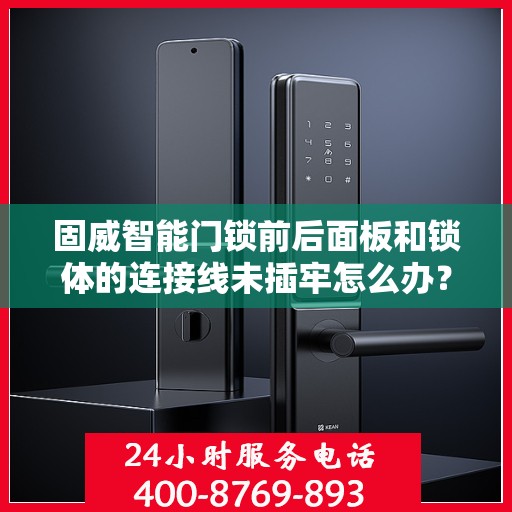 固威智能门锁前后面板和锁体的连接线未插牢怎么办？，固威智能门锁连接问题解析，面板与锁体连线不牢如何解决？