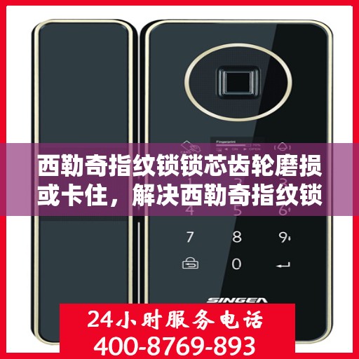 西勒奇指纹锁锁芯齿轮磨损或卡住，解决西勒奇指纹锁齿轮磨损与卡顿问题的步骤