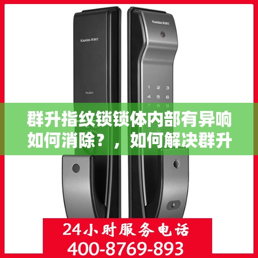 群升指纹锁锁体内部有异响如何消除？，如何解决群升指纹锁锁体异响问题？